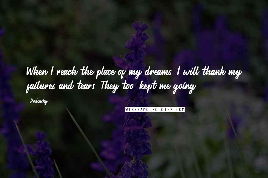 Dodinsky quotes: When I reach the place of my dreams, I will thank my failures and tears. They too, kept me going.