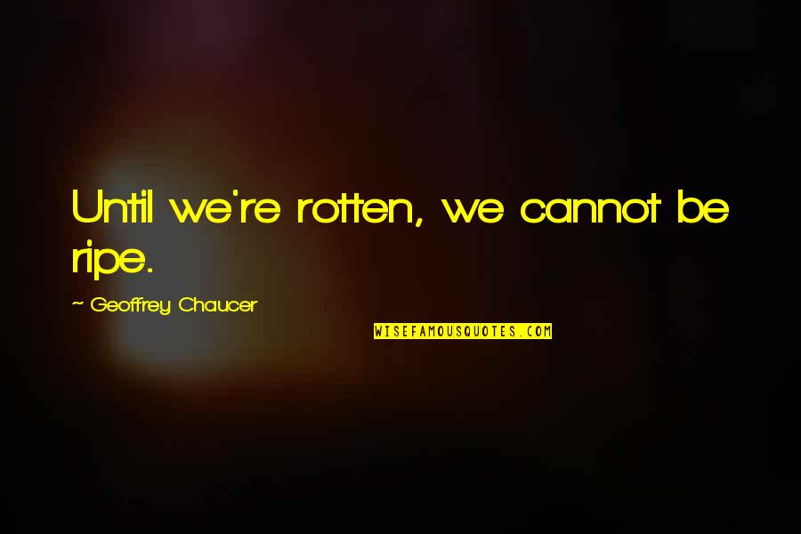 Dodososolalaso Quotes By Geoffrey Chaucer: Until we're rotten, we cannot be ripe. Dodososolalaso Quotes By Geoffrey Chaucer: Until we're rotten, we cannot be ripe.