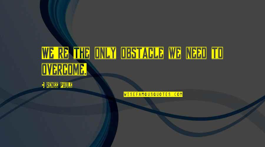 Dodososolalaso Quotes By Renee Paule: We're the only obstacle we need to overcome. Dodososolalaso Quotes By Renee Paule: We're the only obstacle we need to overcome.
