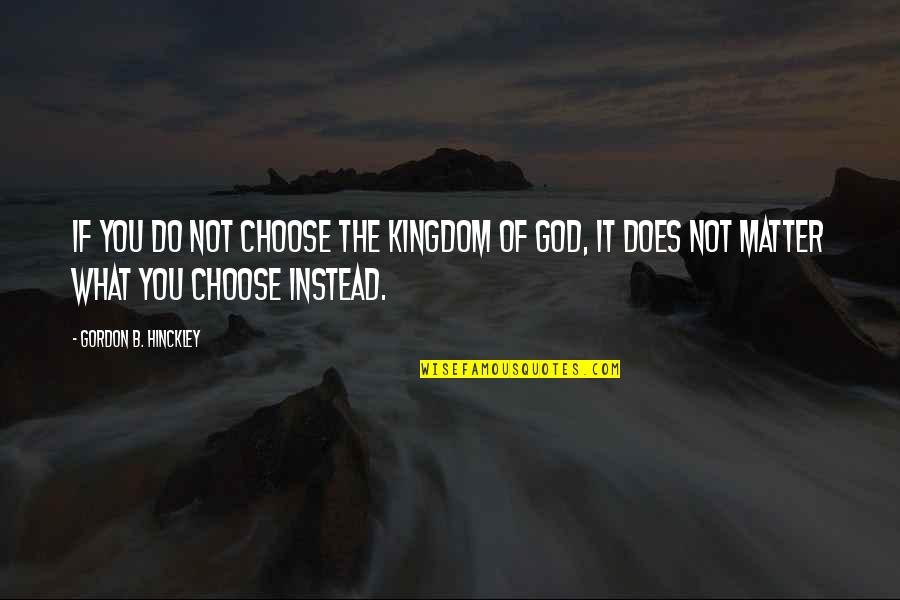 Doe B Quotes By Gordon B. Hinckley: If you do not choose the kingdom of