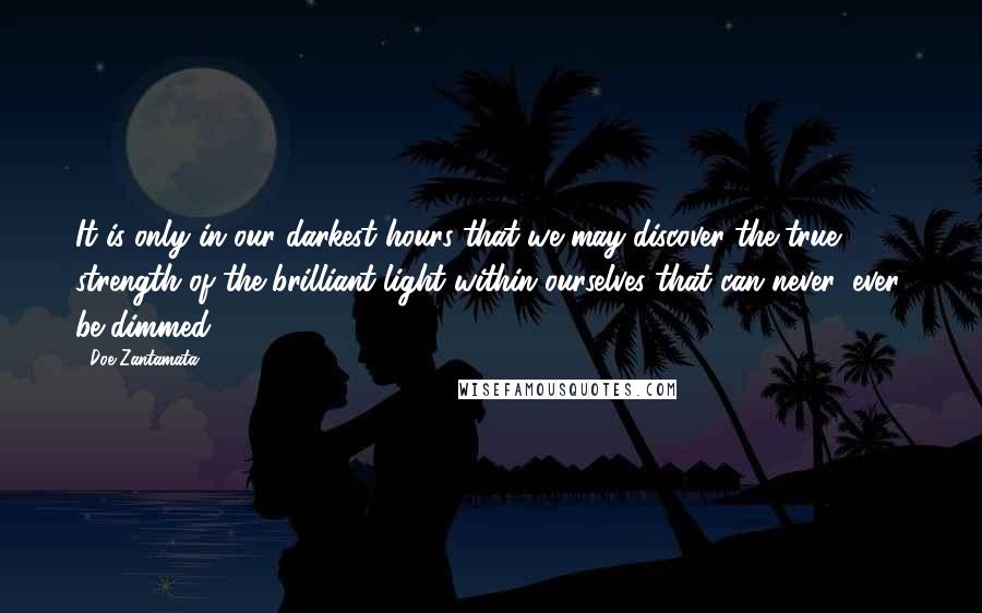 Doe Zantamata quotes: It is only in our darkest hours that we may discover the true strength of the brilliant light within ourselves that can never, ever, be dimmed.