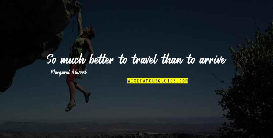 Doep Treas Quotes By Margaret Atwood: So much better to travel than to arrive. Doep Treas Quotes By Margaret Atwood: So much better to travel than to arrive.