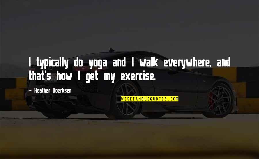 Doerksen Quotes By Heather Doerksen: I typically do yoga and I walk everywhere, Doerksen Quotes By Heather Doerksen: I typically do yoga and I walk everywhere,