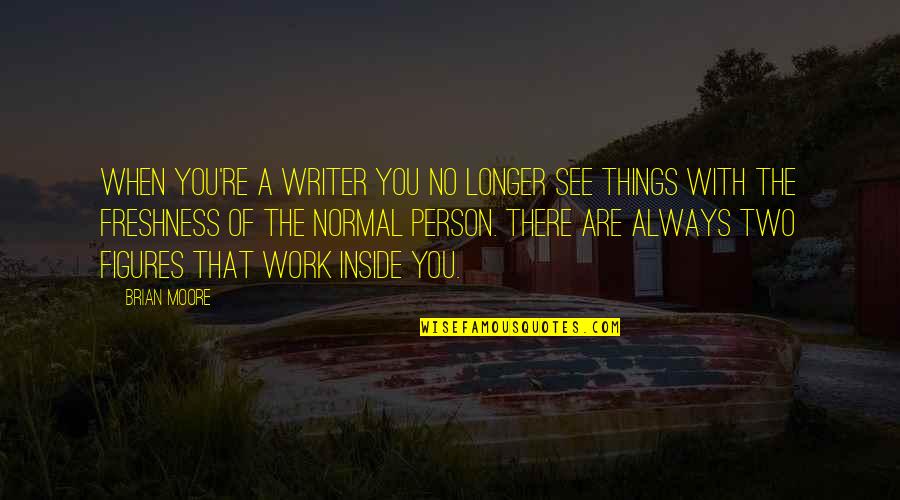 Does Hard Work Pay Off Quotes By Brian Moore: When you're a writer you no longer see Does Hard Work Pay Off Quotes By Brian Moore: When you're a writer you no longer see