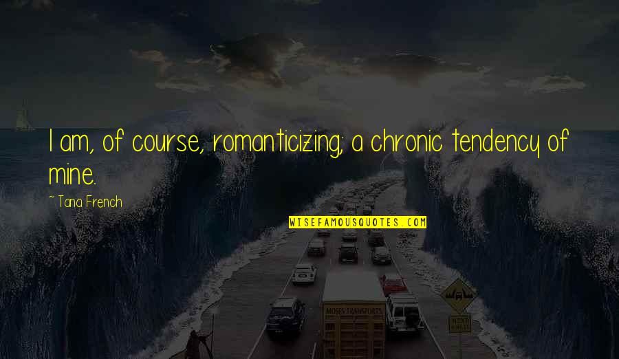 Does He Truly Love Me Quotes By Tana French: I am, of course, romanticizing; a chronic tendency