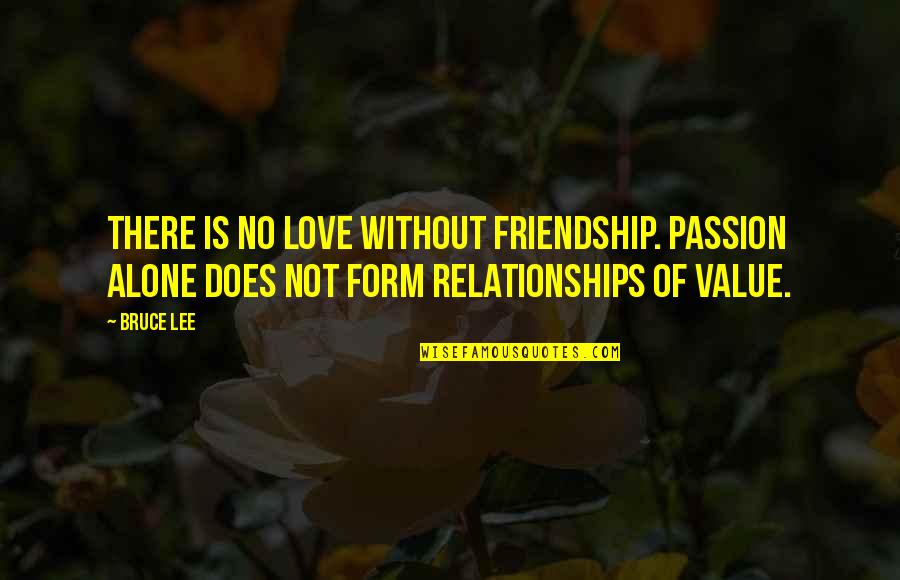 Does Not Value Quotes By Bruce Lee: There is no love without friendship. Passion alone