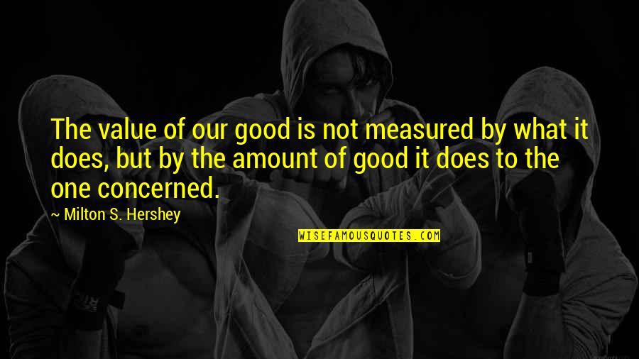 Does Not Value Quotes By Milton S. Hershey: The value of our good is not measured