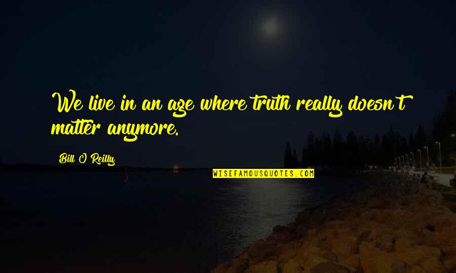 Doesn Matter Anymore Quotes By Bill O'Reilly: We live in an age where truth really