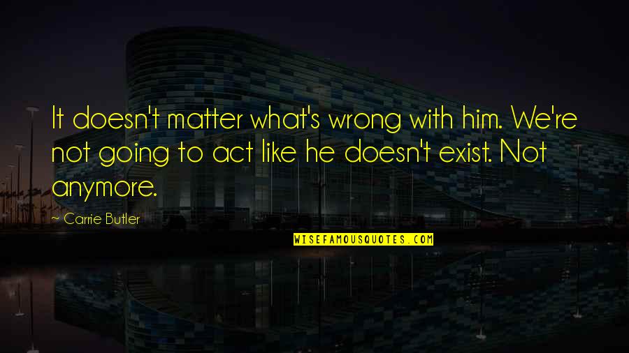 Doesn Matter Anymore Quotes By Carrie Butler: It doesn't matter what's wrong with him. We're