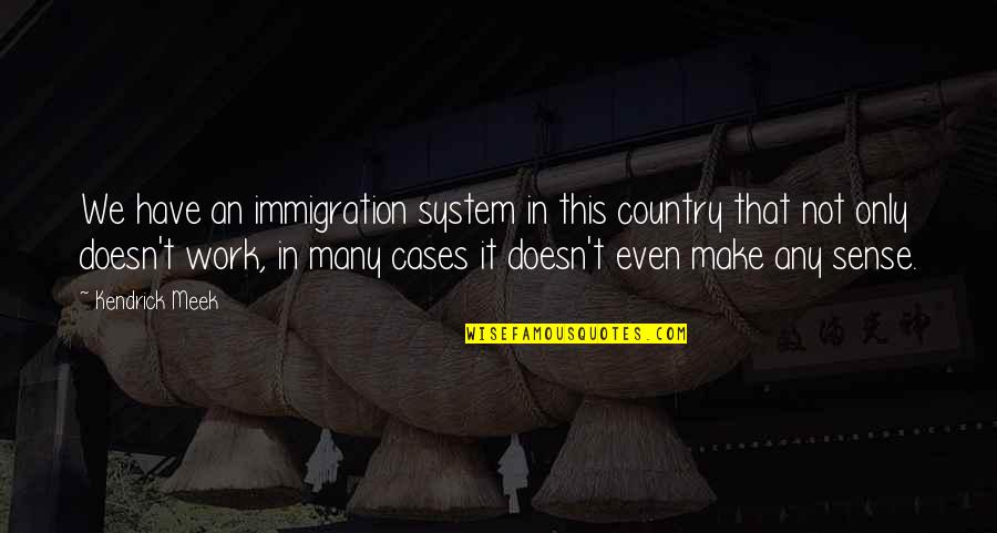 Doesn T Make Sense Quotes By Kendrick Meek: We have an immigration system in this country