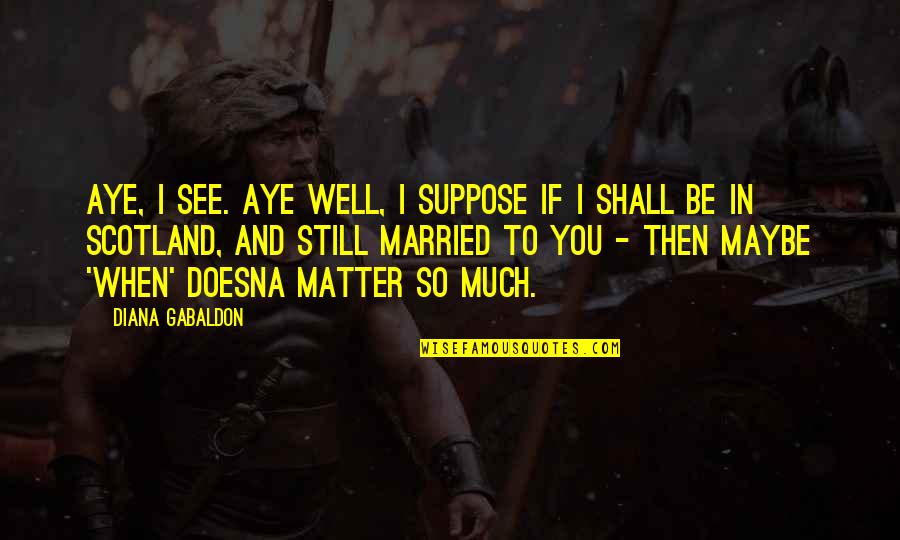 Doesna Quotes By Diana Gabaldon: Aye, I see. Aye well, I suppose if