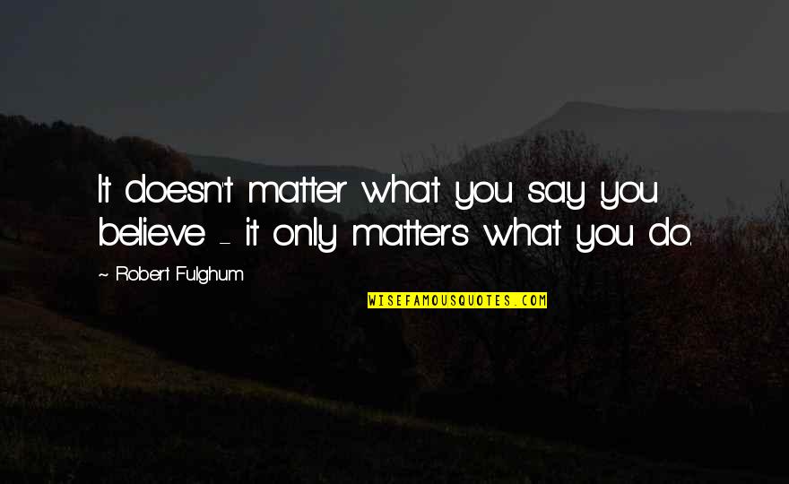 Doesn't Matter What You Do Quotes By Robert Fulghum: It doesn't matter what you say you believe