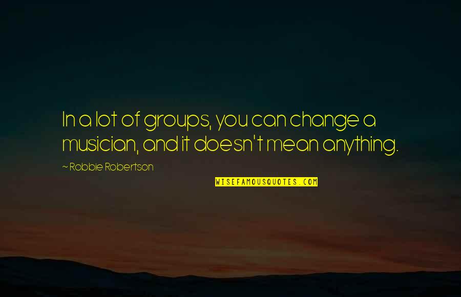 Doesn't Mean Anything Quotes By Robbie Robertson: In a lot of groups, you can change
