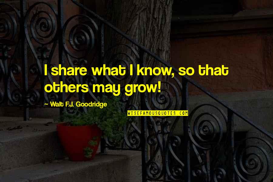 Doeth Quotes By Walt F.J. Goodridge: I share what I know, so that others Doeth Quotes By Walt F.J. Goodridge: I share what I know, so that others