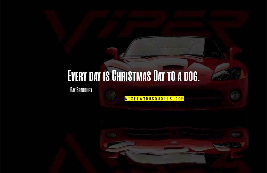 Dog And Christmas Quotes By Ray Bradbury: Every day is Christmas Day to a dog.