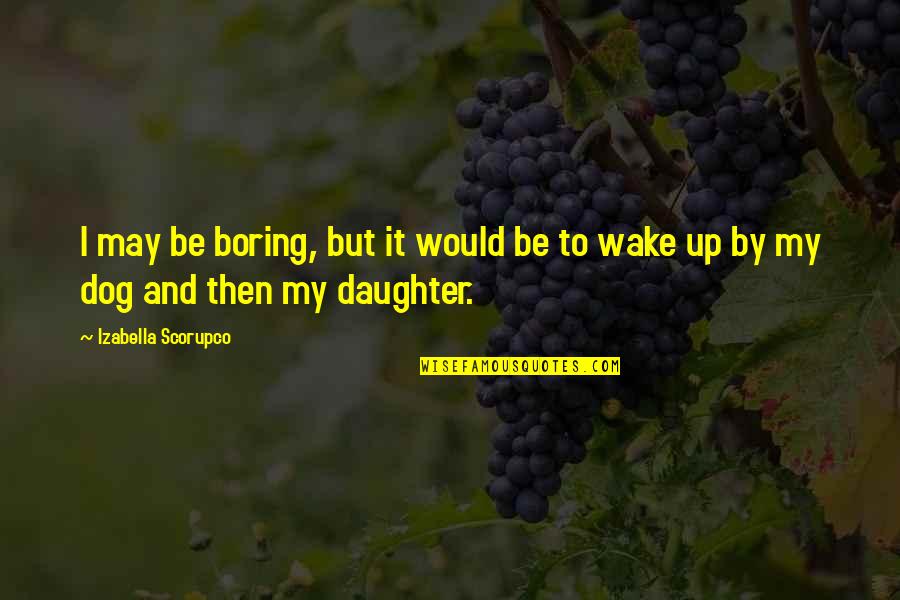 Dog And Daughter Quotes By Izabella Scorupco: I may be boring, but it would be Dog And Daughter Quotes By Izabella Scorupco: I may be boring, but it would be