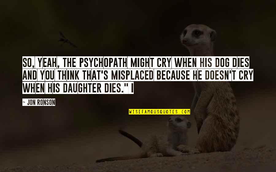 Dog And Daughter Quotes By Jon Ronson: So, yeah, the psychopath might cry when his Dog And Daughter Quotes By Jon Ronson: So, yeah, the psychopath might cry when his