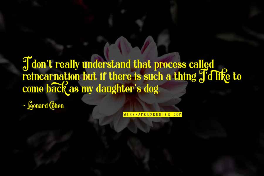 Dog And Daughter Quotes By Leonard Cohen: I don't really understand that process called reincarnation Dog And Daughter Quotes By Leonard Cohen: I don't really understand that process called reincarnation