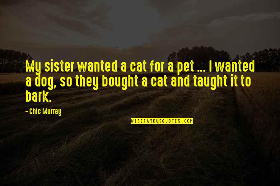Dog Bark Quotes By Chic Murray: My sister wanted a cat for a pet
