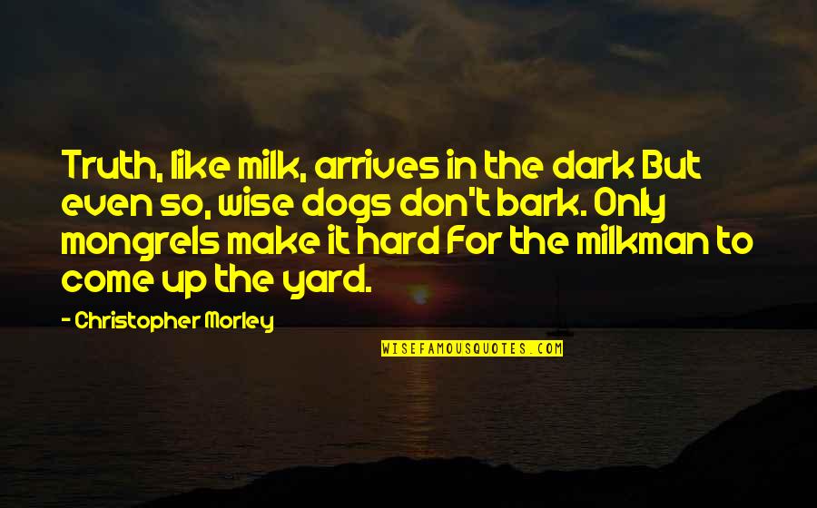 Dog Bark Quotes By Christopher Morley: Truth, like milk, arrives in the dark But