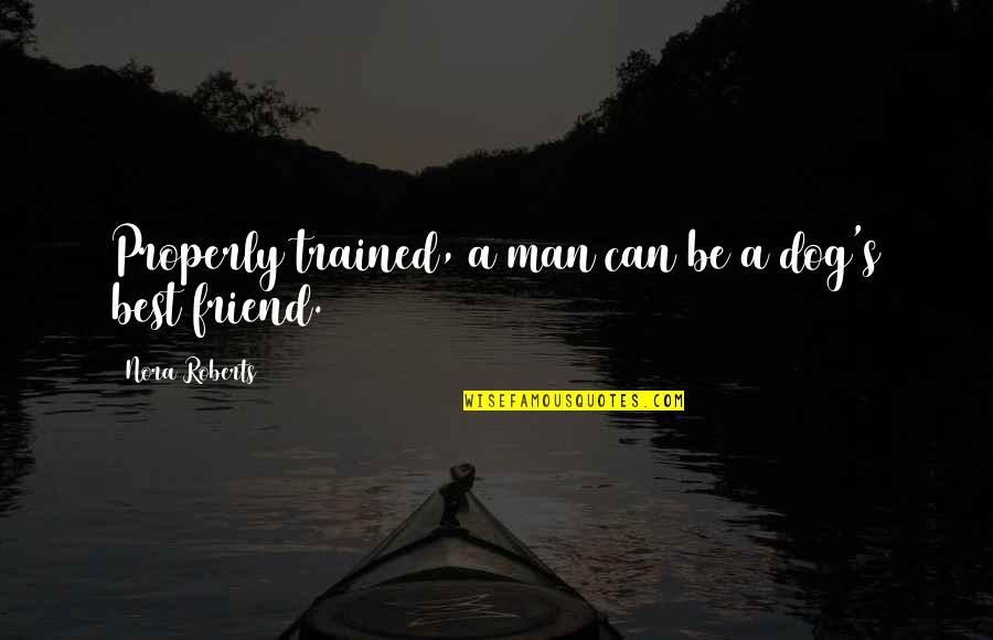 Dog Best Friend Quotes By Nora Roberts: Properly trained, a man can be a dog's Dog Best Friend Quotes By Nora Roberts: Properly trained, a man can be a dog's