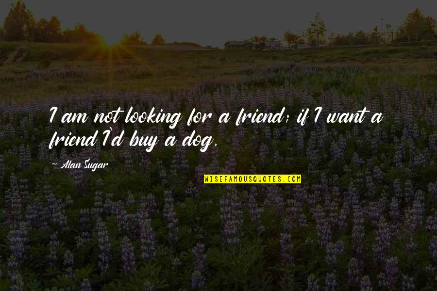 Dog Friendship Quotes By Alan Sugar: I am not looking for a friend; if