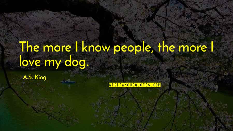 Dog Love Quotes By A.S. King: The more I know people, the more I
