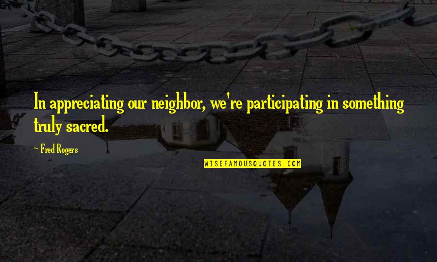 Dog Obedience Quotes By Fred Rogers: In appreciating our neighbor, we're participating in something