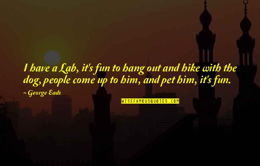Dog People Quotes By George Eads: I have a Lab, it's fun to hang Dog People Quotes By George Eads: I have a Lab, it's fun to hang