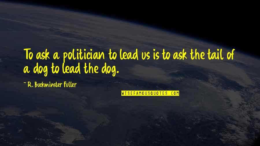 Dog Tail Quotes By R. Buckminster Fuller: To ask a politician to lead us is