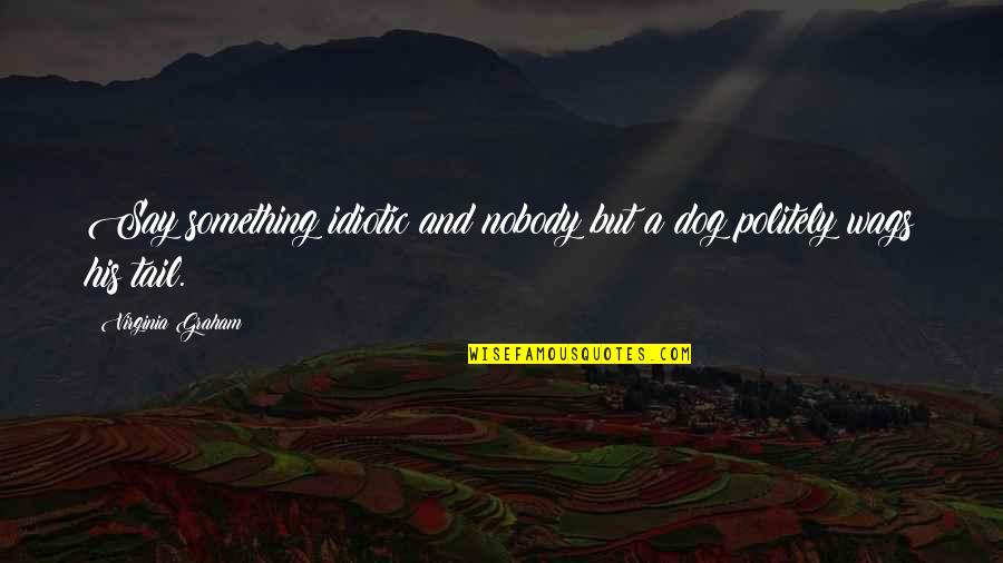 Dog Tails Quotes By Virginia Graham: Say something idiotic and nobody but a dog