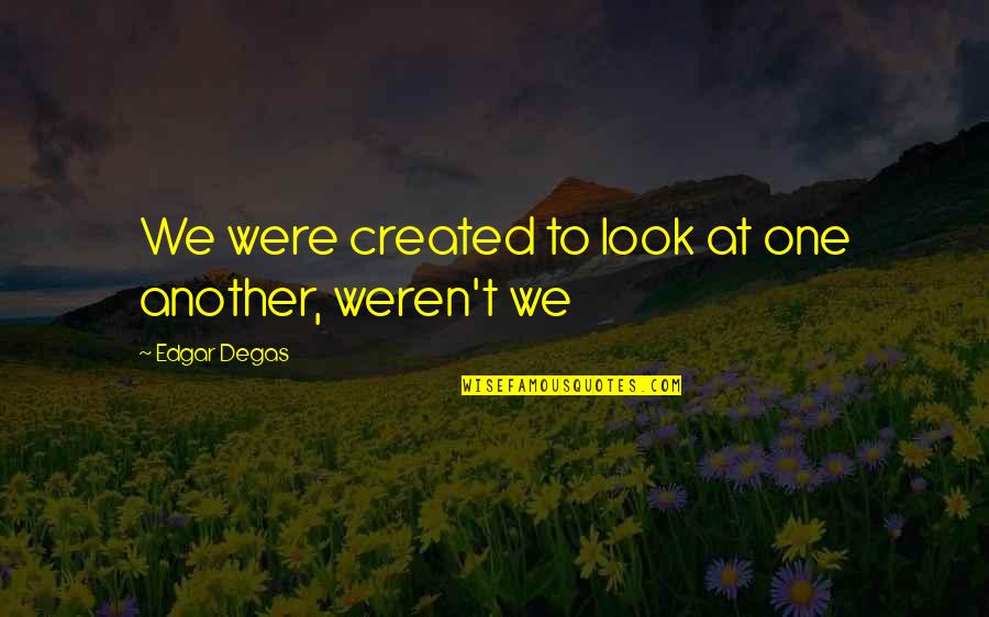 Dogan Elementary Quotes By Edgar Degas: We were created to look at one another,