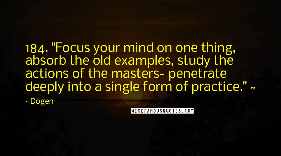 Dogen quotes: 184. "Focus your mind on one thing, absorb the old examples, study the actions of the masters- penetrate deeply into a single form of practice." ~ Dogen quotes: 184. "Focus your mind on one thing, absorb the old examples, study the actions of the masters- penetrate deeply into a single form of practice." ~