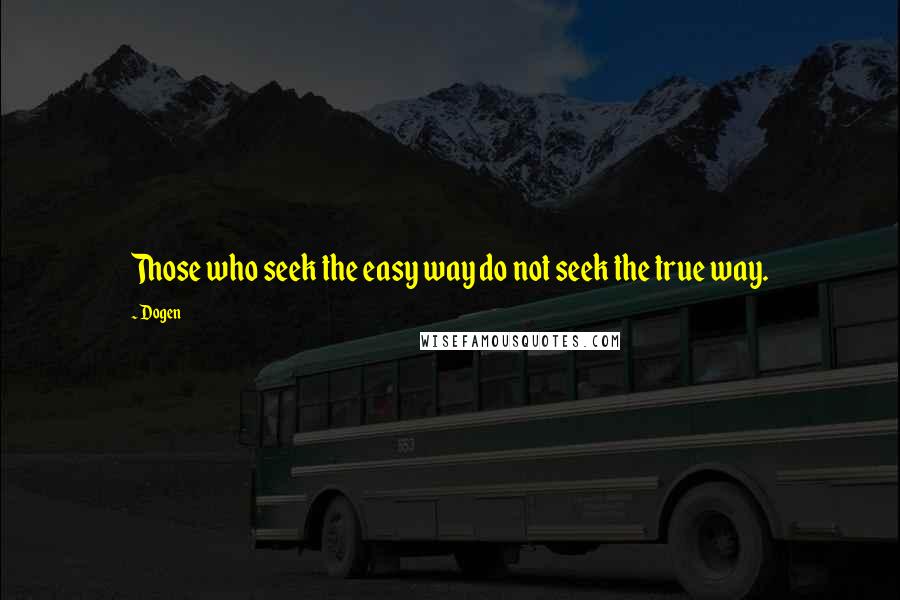 Dogen quotes: Those who seek the easy way do not seek the true way.
