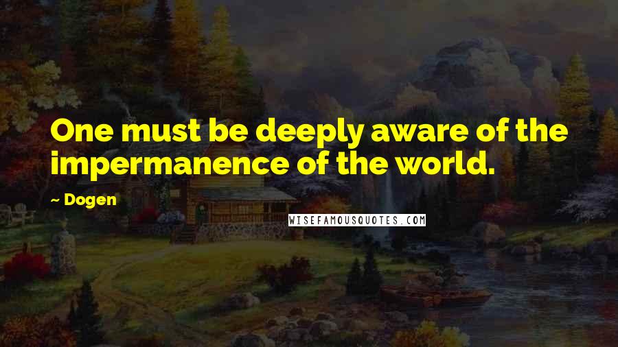 Dogen quotes: One must be deeply aware of the impermanence of the world.