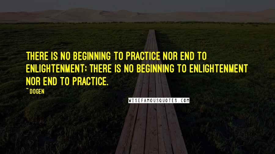 Dogen quotes: There is no beginning to practice nor end to enlightenment; There is no beginning to enlightenment nor end to practice.