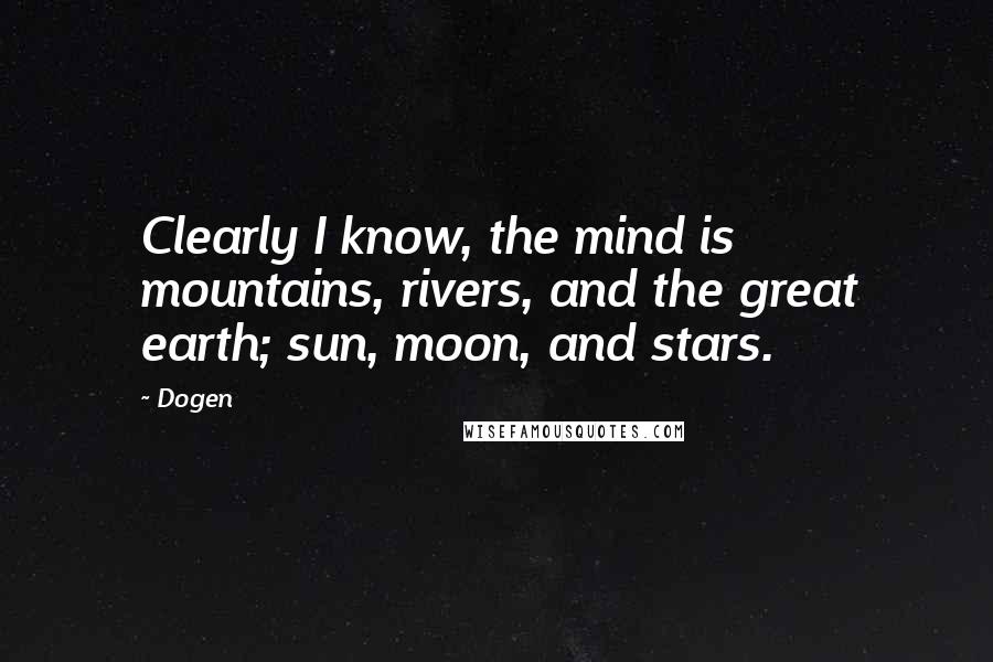 Dogen quotes: Clearly I know, the mind is mountains, rivers, and the great earth; sun, moon, and stars.