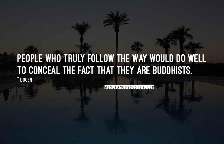 Dogen quotes: People who truly follow the Way would do well to conceal the fact that they are Buddhists.