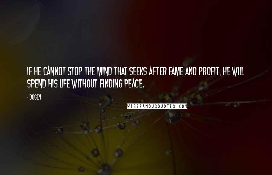 Dogen quotes: If he cannot stop the mind that seeks after fame and profit, he will spend his life without finding peace.