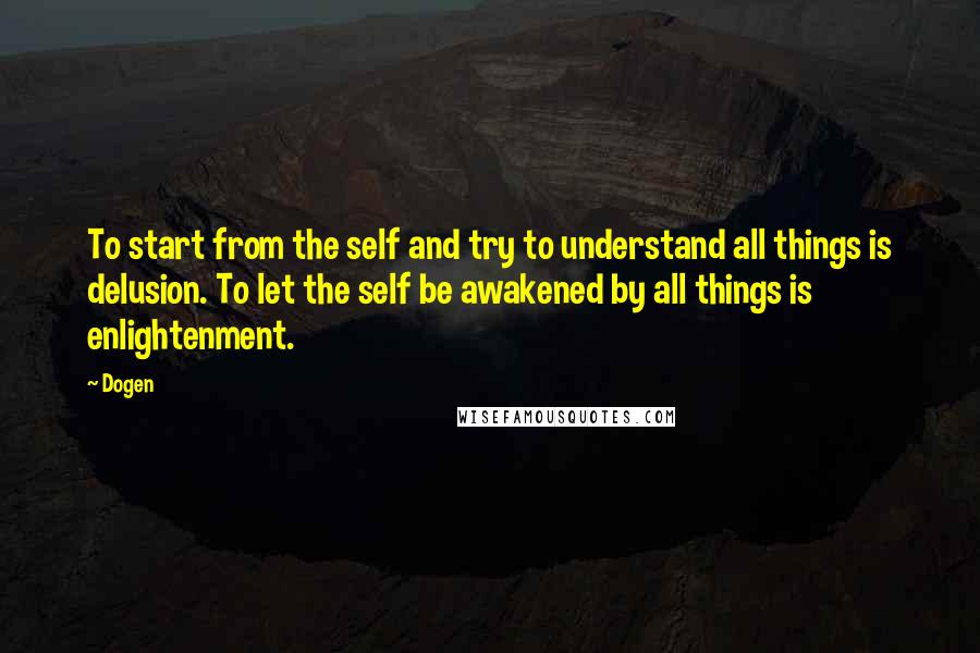 Dogen quotes: To start from the self and try to understand all things is delusion. To let the self be awakened by all things is enlightenment.