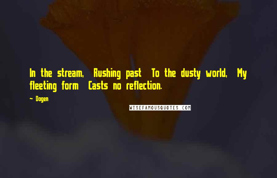 Dogen quotes: In the stream, Rushing past To the dusty world, My fleeting form Casts no reflection.