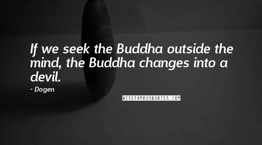 Dogen quotes: If we seek the Buddha outside the mind, the Buddha changes into a devil.