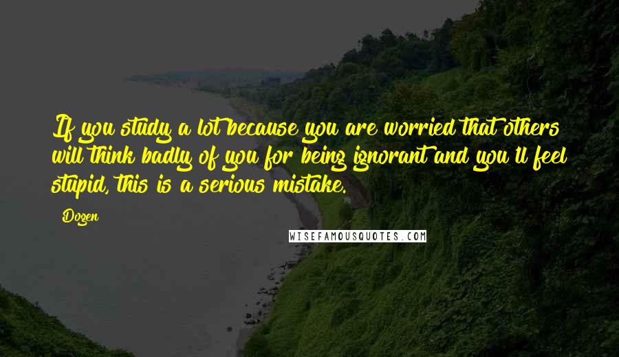 Dogen quotes: If you study a lot because you are worried that others will think badly of you for being ignorant and you'll feel stupid, this is a serious mistake.