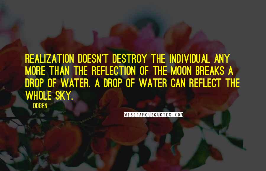 Dogen quotes: Realization doesn't destroy the individual any more than the reflection of the moon breaks a drop of water. A drop of water can reflect the whole sky.