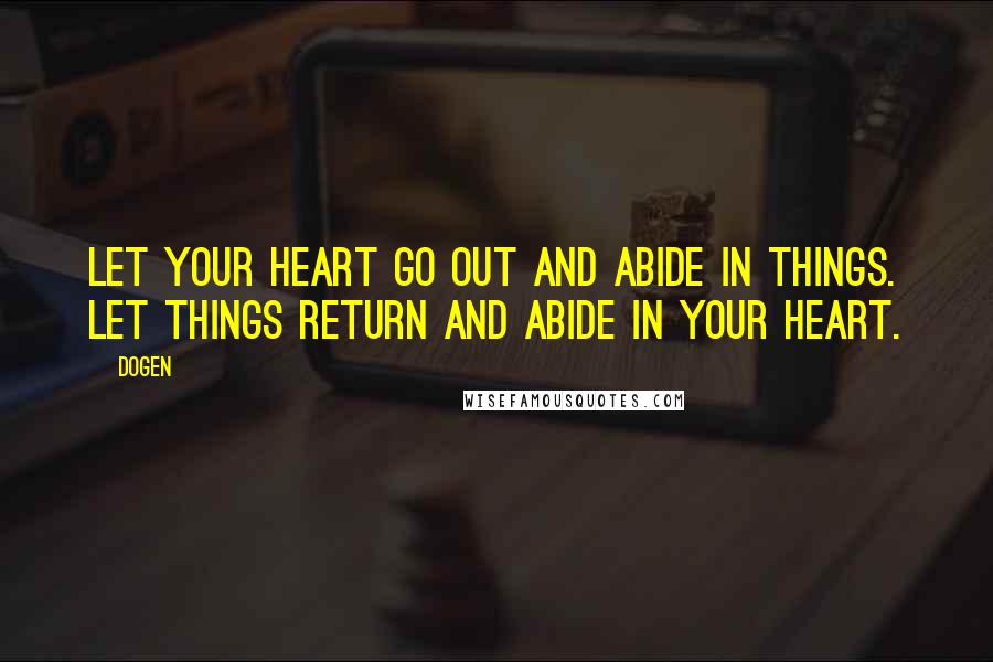 Dogen quotes: Let your heart go out and abide in things. Let things return and abide in your heart.