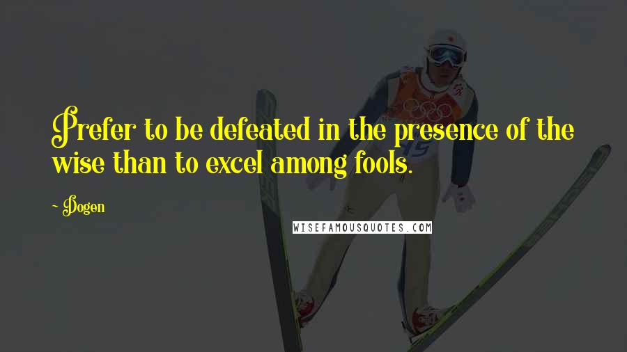 Dogen quotes: Prefer to be defeated in the presence of the wise than to excel among fools.