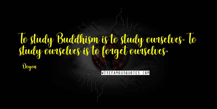 Dogen quotes: To study Buddhism is to study ourselves. To study ourselves is to forget ourselves.