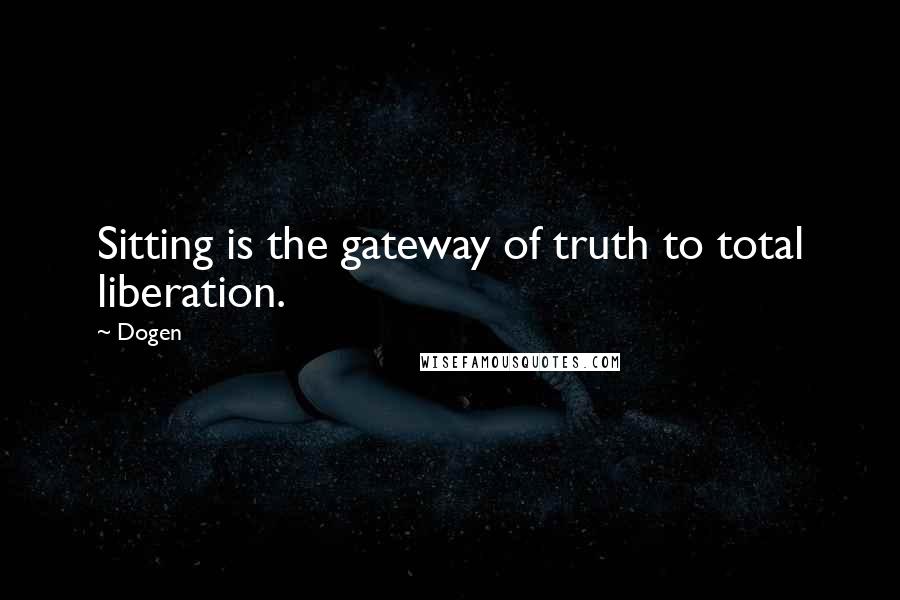 Dogen quotes: Sitting is the gateway of truth to total liberation.