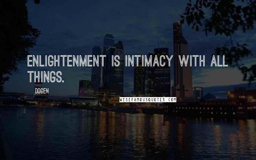 Dogen quotes: Enlightenment is intimacy with all things.