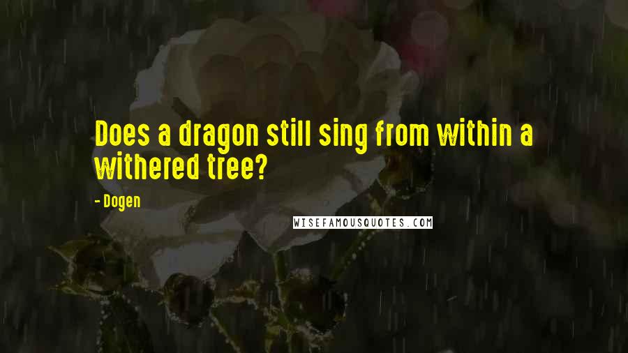 Dogen quotes: Does a dragon still sing from within a withered tree?